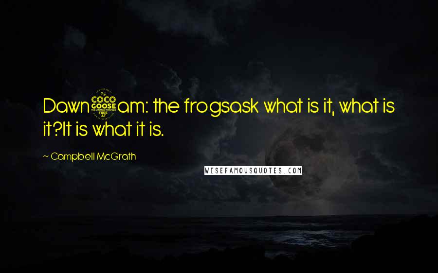 Campbell McGrath Quotes: Dawn5am: the frogsask what is it, what is it?It is what it is.