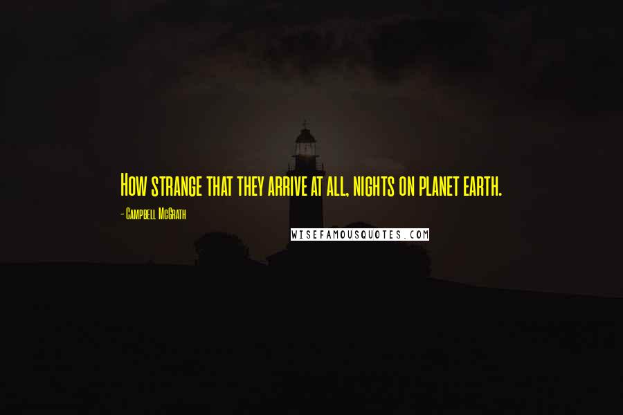 Campbell McGrath Quotes: How strange that they arrive at all, nights on planet earth.