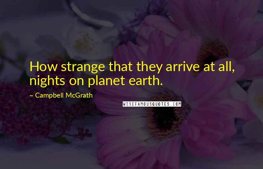 Campbell McGrath Quotes: How strange that they arrive at all, nights on planet earth.