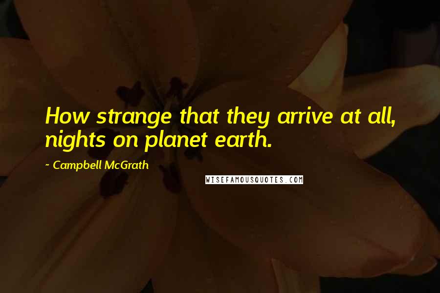 Campbell McGrath Quotes: How strange that they arrive at all, nights on planet earth.