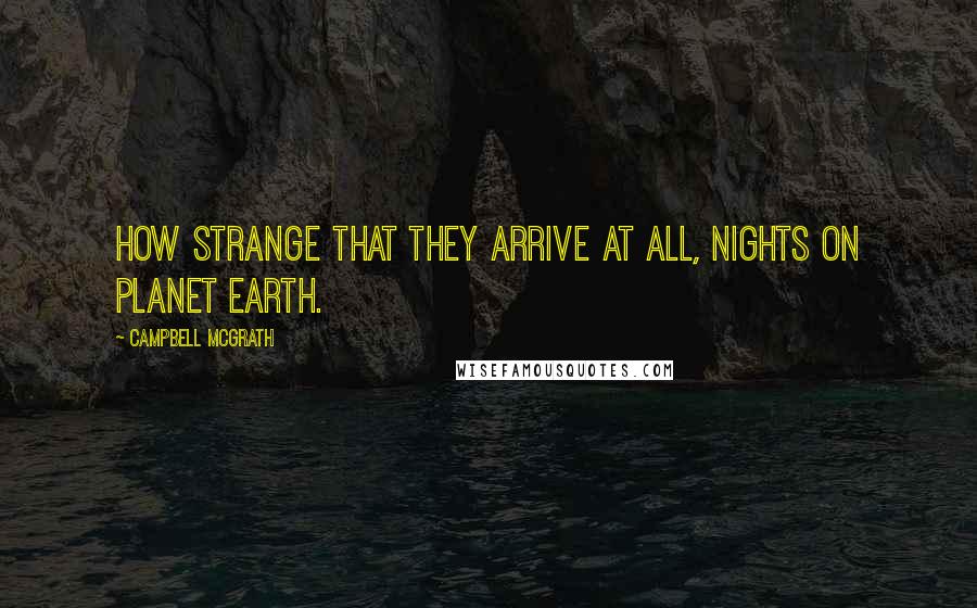 Campbell McGrath Quotes: How strange that they arrive at all, nights on planet earth.