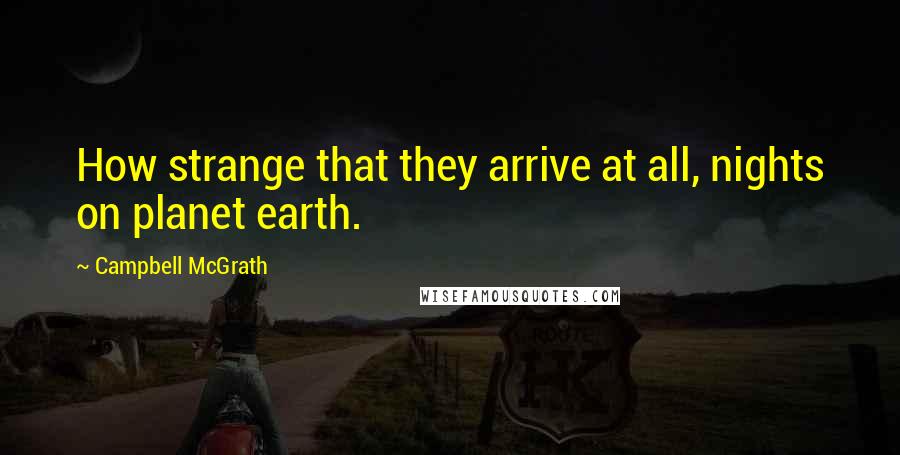 Campbell McGrath Quotes: How strange that they arrive at all, nights on planet earth.