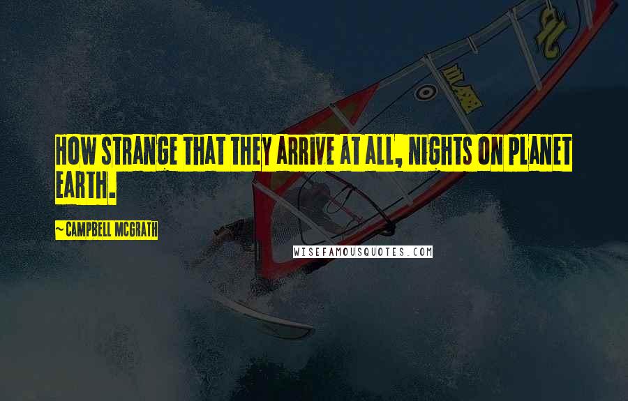 Campbell McGrath Quotes: How strange that they arrive at all, nights on planet earth.