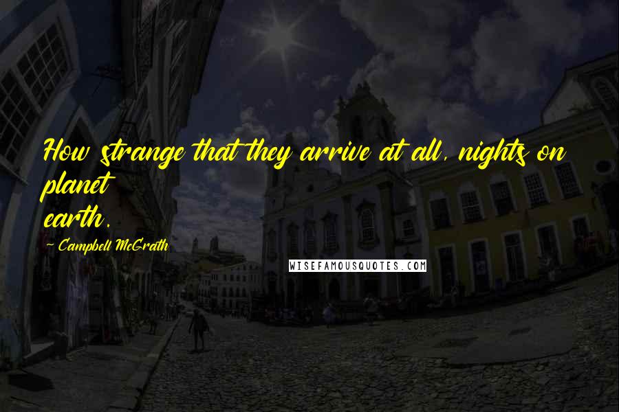Campbell McGrath Quotes: How strange that they arrive at all, nights on planet earth.