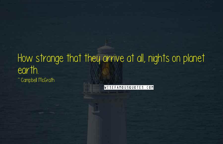 Campbell McGrath Quotes: How strange that they arrive at all, nights on planet earth.