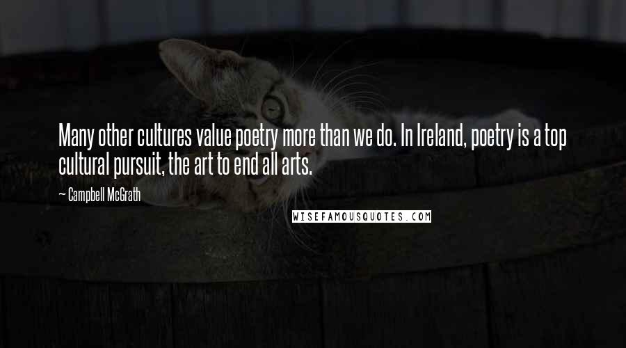 Campbell McGrath Quotes: Many other cultures value poetry more than we do. In Ireland, poetry is a top cultural pursuit, the art to end all arts.