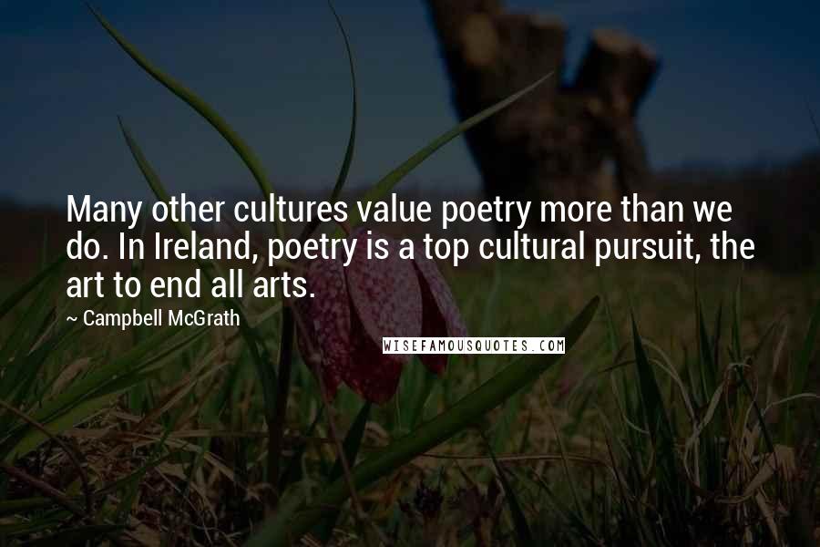 Campbell McGrath Quotes: Many other cultures value poetry more than we do. In Ireland, poetry is a top cultural pursuit, the art to end all arts.