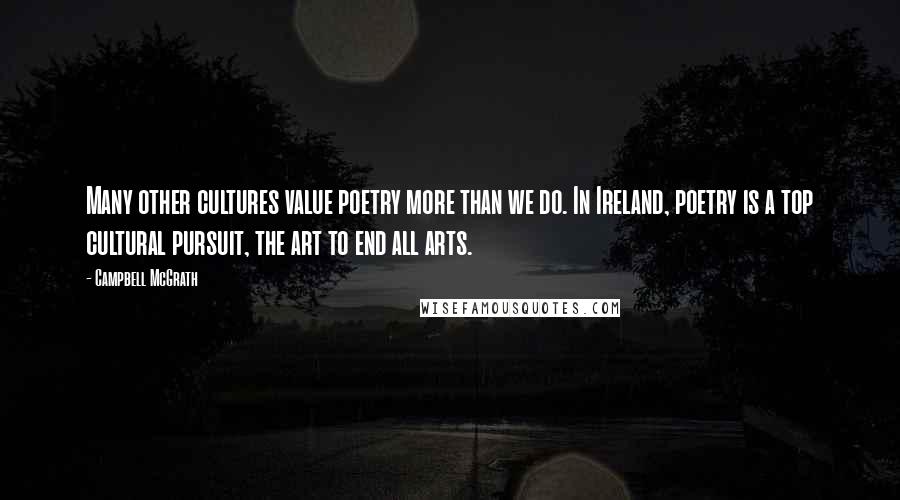 Campbell McGrath Quotes: Many other cultures value poetry more than we do. In Ireland, poetry is a top cultural pursuit, the art to end all arts.