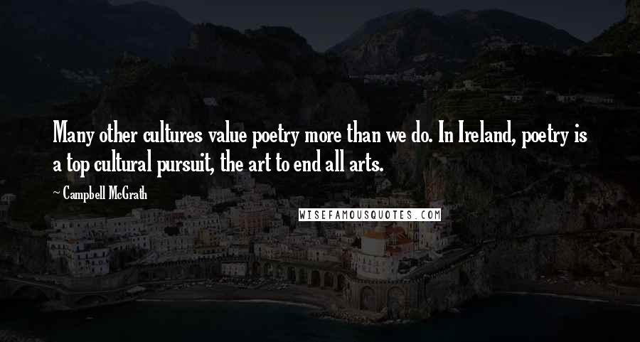 Campbell McGrath Quotes: Many other cultures value poetry more than we do. In Ireland, poetry is a top cultural pursuit, the art to end all arts.