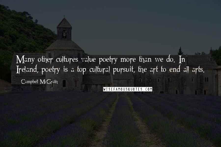 Campbell McGrath Quotes: Many other cultures value poetry more than we do. In Ireland, poetry is a top cultural pursuit, the art to end all arts.