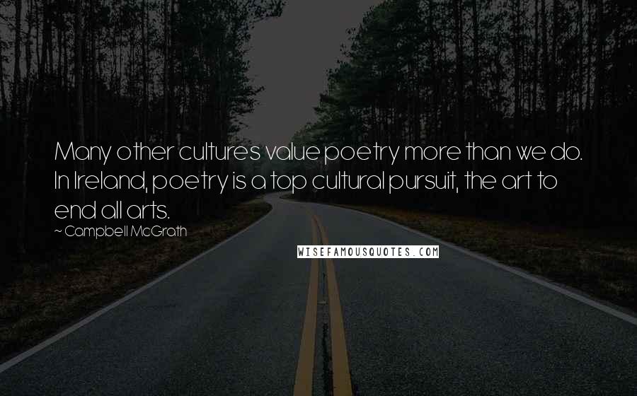 Campbell McGrath Quotes: Many other cultures value poetry more than we do. In Ireland, poetry is a top cultural pursuit, the art to end all arts.