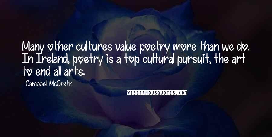 Campbell McGrath Quotes: Many other cultures value poetry more than we do. In Ireland, poetry is a top cultural pursuit, the art to end all arts.