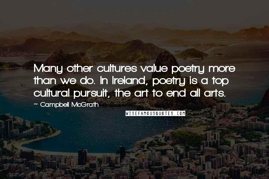 Campbell McGrath Quotes: Many other cultures value poetry more than we do. In Ireland, poetry is a top cultural pursuit, the art to end all arts.