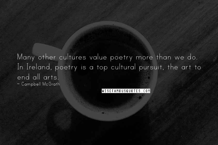 Campbell McGrath Quotes: Many other cultures value poetry more than we do. In Ireland, poetry is a top cultural pursuit, the art to end all arts.