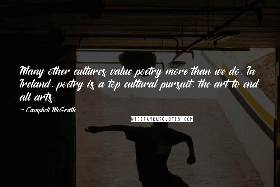 Campbell McGrath Quotes: Many other cultures value poetry more than we do. In Ireland, poetry is a top cultural pursuit, the art to end all arts.