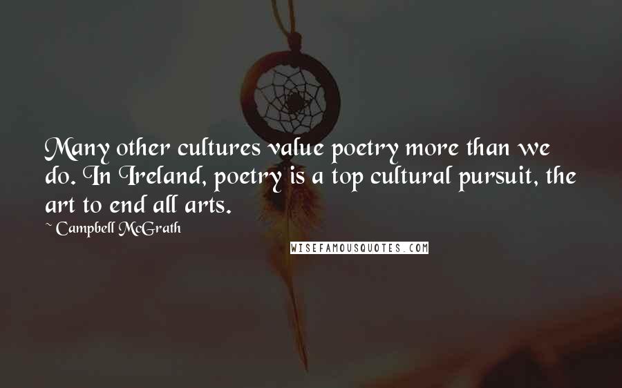 Campbell McGrath Quotes: Many other cultures value poetry more than we do. In Ireland, poetry is a top cultural pursuit, the art to end all arts.