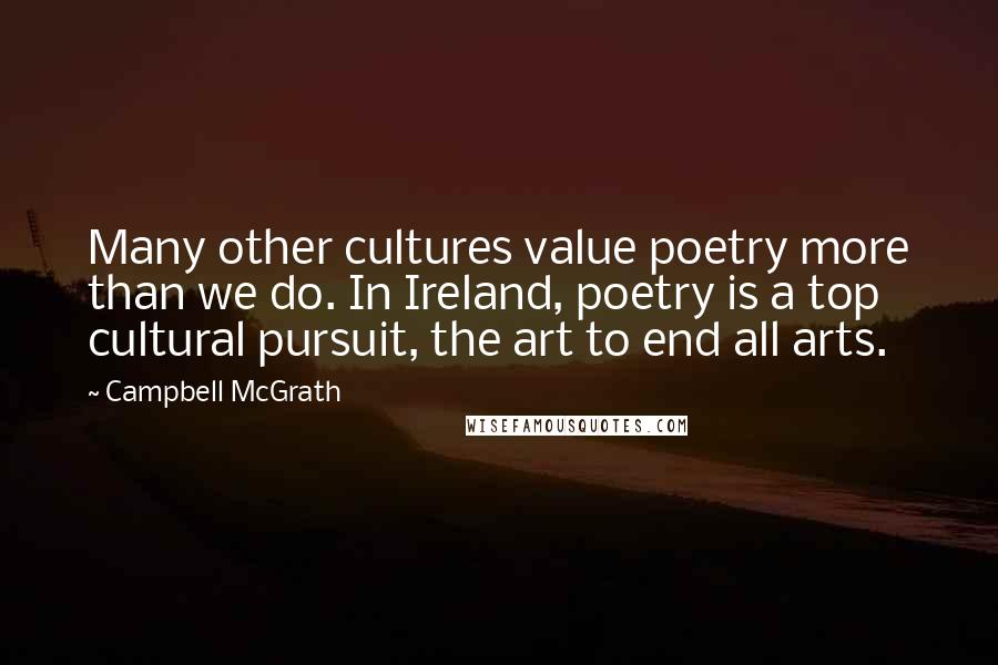 Campbell McGrath Quotes: Many other cultures value poetry more than we do. In Ireland, poetry is a top cultural pursuit, the art to end all arts.