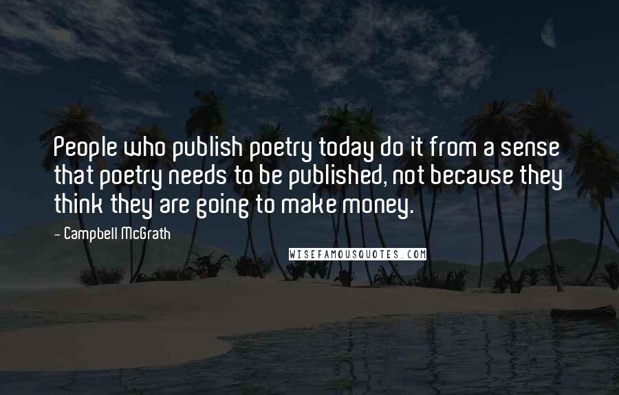 Campbell McGrath Quotes: People who publish poetry today do it from a sense that poetry needs to be published, not because they think they are going to make money.