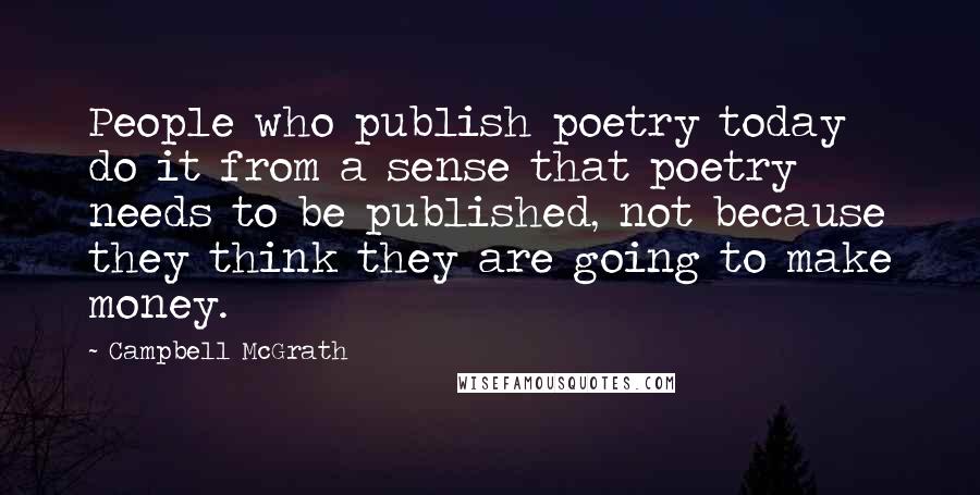 Campbell McGrath Quotes: People who publish poetry today do it from a sense that poetry needs to be published, not because they think they are going to make money.