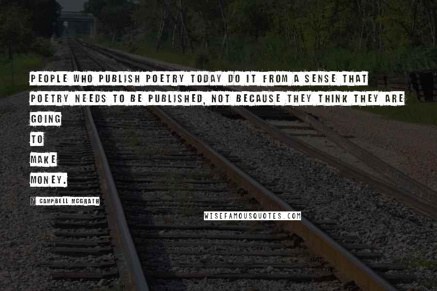 Campbell McGrath Quotes: People who publish poetry today do it from a sense that poetry needs to be published, not because they think they are going to make money.
