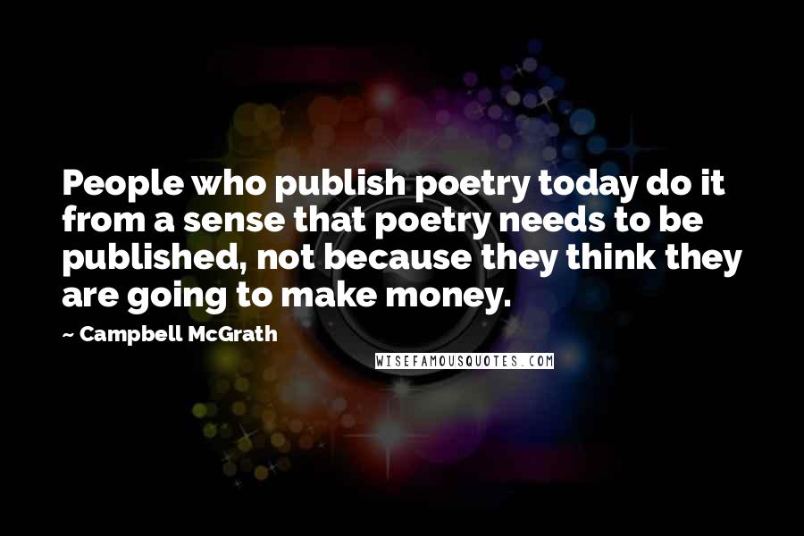 Campbell McGrath Quotes: People who publish poetry today do it from a sense that poetry needs to be published, not because they think they are going to make money.
