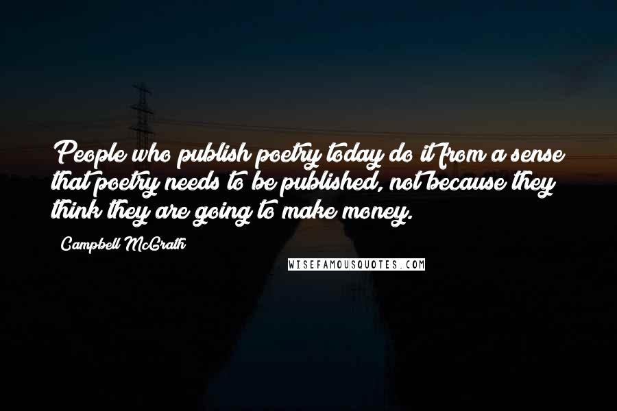 Campbell McGrath Quotes: People who publish poetry today do it from a sense that poetry needs to be published, not because they think they are going to make money.