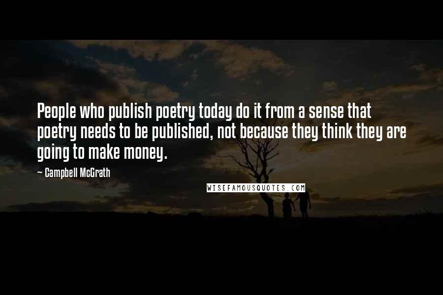 Campbell McGrath Quotes: People who publish poetry today do it from a sense that poetry needs to be published, not because they think they are going to make money.