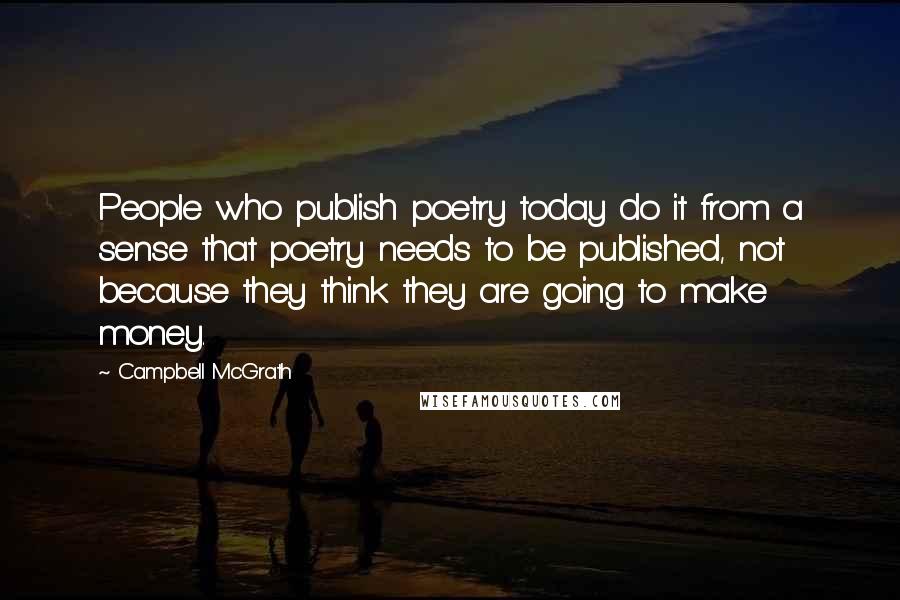 Campbell McGrath Quotes: People who publish poetry today do it from a sense that poetry needs to be published, not because they think they are going to make money.
