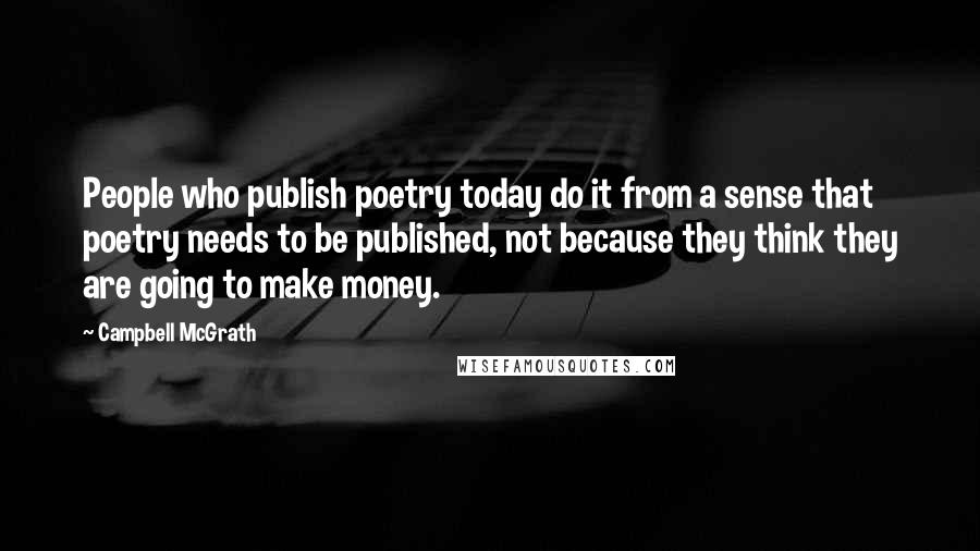 Campbell McGrath Quotes: People who publish poetry today do it from a sense that poetry needs to be published, not because they think they are going to make money.