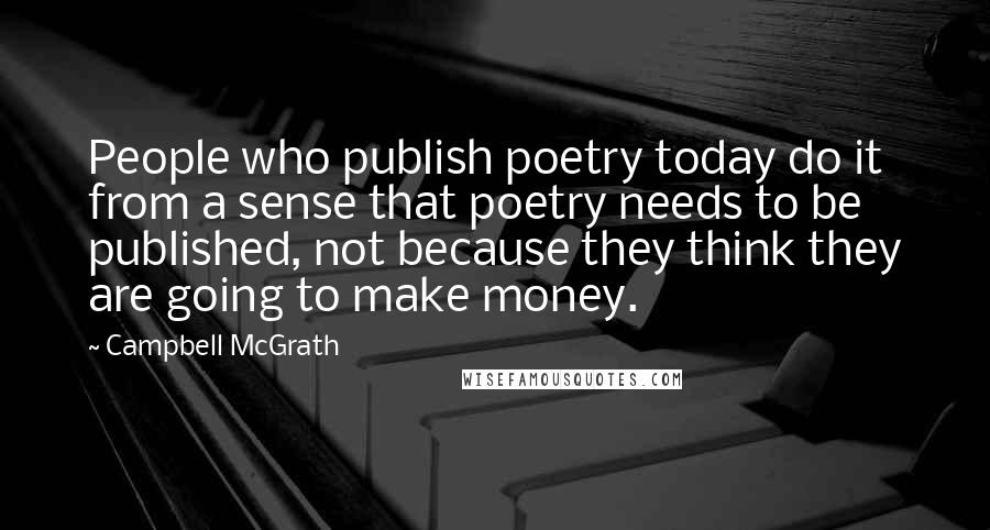 Campbell McGrath Quotes: People who publish poetry today do it from a sense that poetry needs to be published, not because they think they are going to make money.