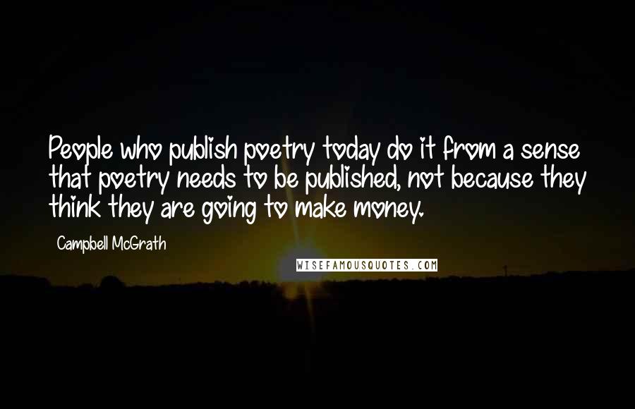 Campbell McGrath Quotes: People who publish poetry today do it from a sense that poetry needs to be published, not because they think they are going to make money.