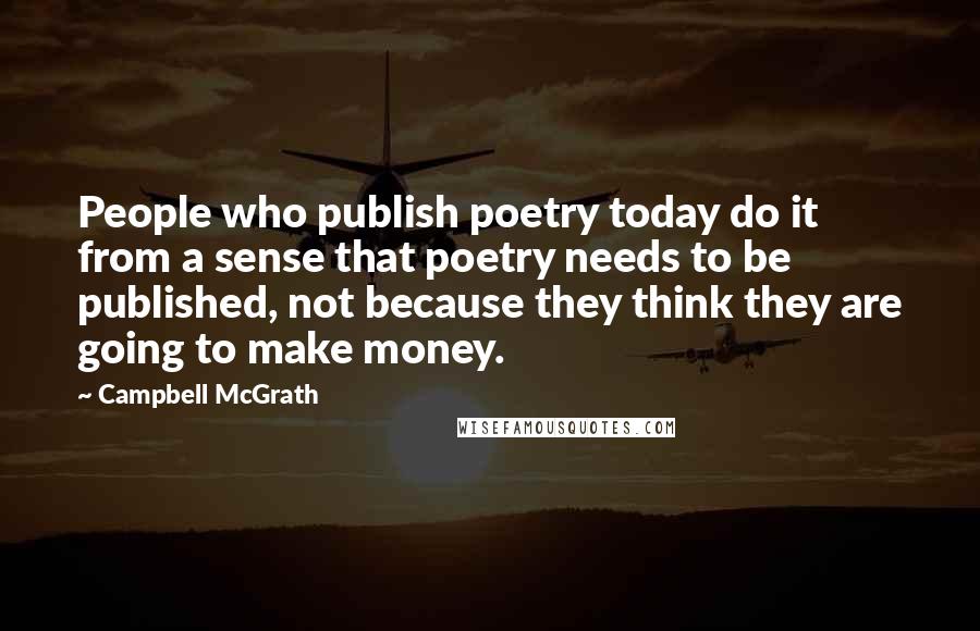 Campbell McGrath Quotes: People who publish poetry today do it from a sense that poetry needs to be published, not because they think they are going to make money.