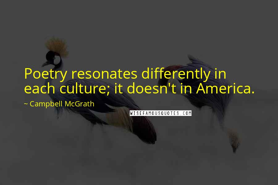 Campbell McGrath Quotes: Poetry resonates differently in each culture; it doesn't in America.