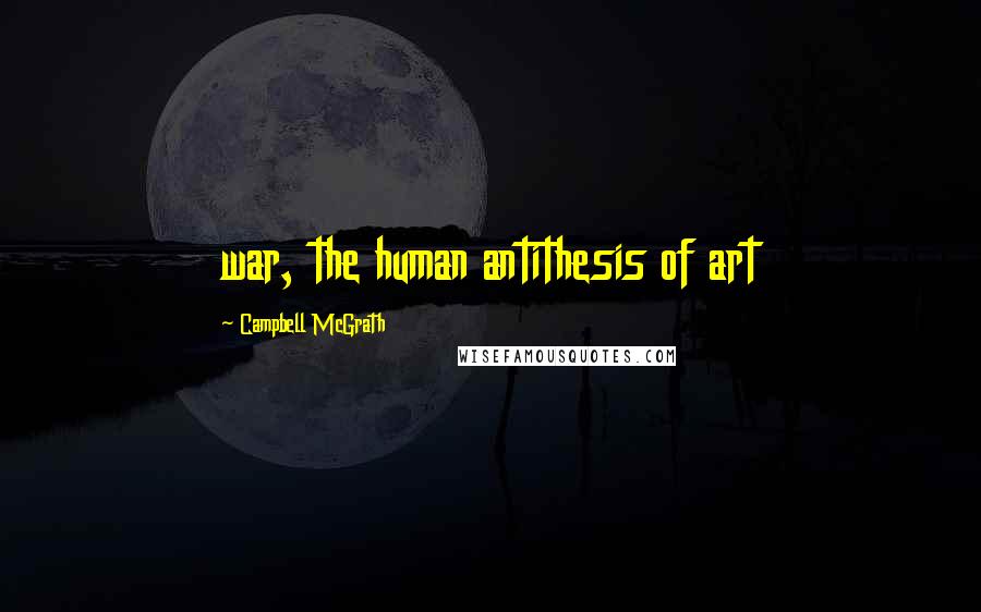 Campbell McGrath Quotes: war, the human antithesis of art