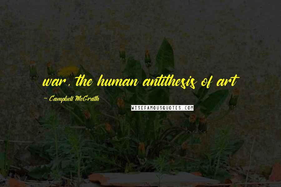 Campbell McGrath Quotes: war, the human antithesis of art
