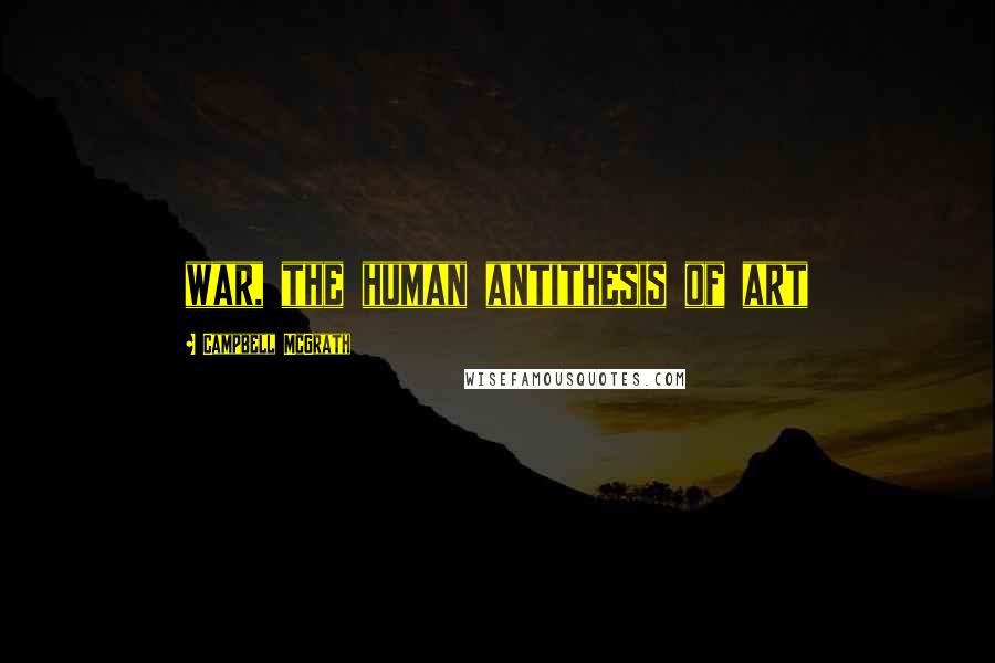 Campbell McGrath Quotes: war, the human antithesis of art