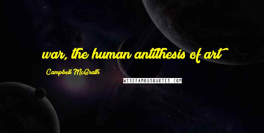 Campbell McGrath Quotes: war, the human antithesis of art