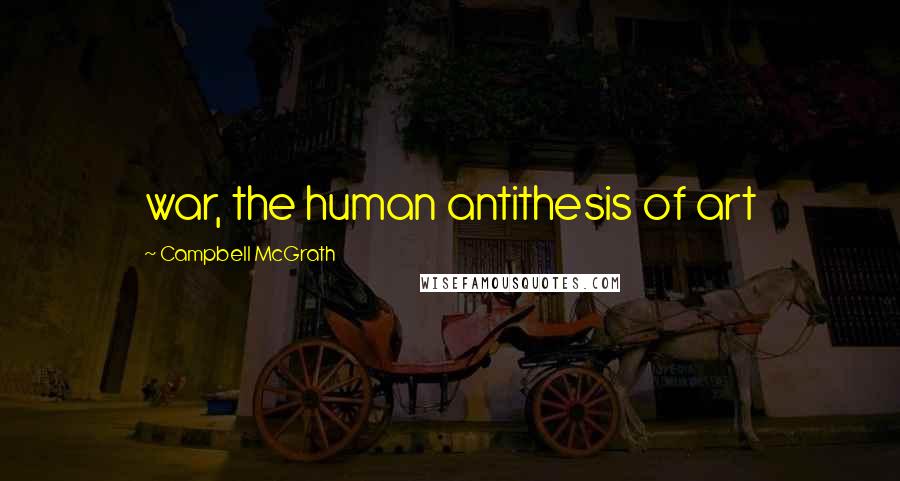 Campbell McGrath Quotes: war, the human antithesis of art