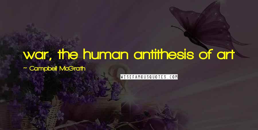 Campbell McGrath Quotes: war, the human antithesis of art