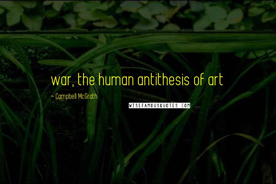 Campbell McGrath Quotes: war, the human antithesis of art