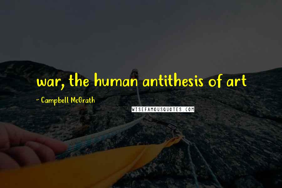 Campbell McGrath Quotes: war, the human antithesis of art
