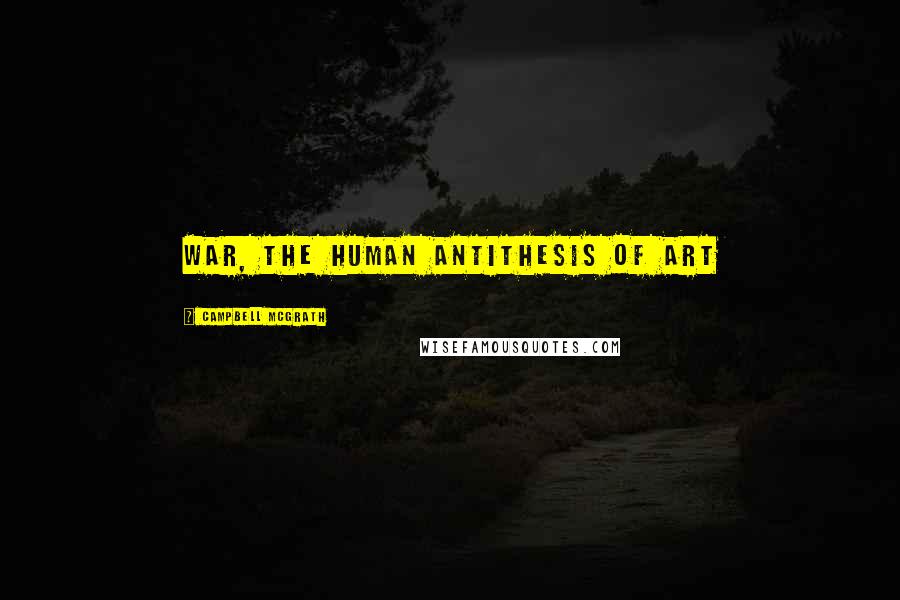Campbell McGrath Quotes: war, the human antithesis of art