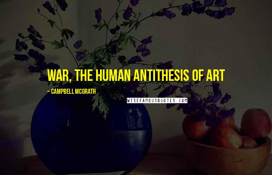 Campbell McGrath Quotes: war, the human antithesis of art