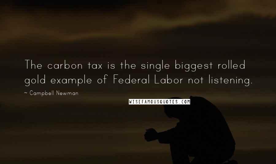 Campbell Newman Quotes: The carbon tax is the single biggest rolled gold example of Federal Labor not listening.