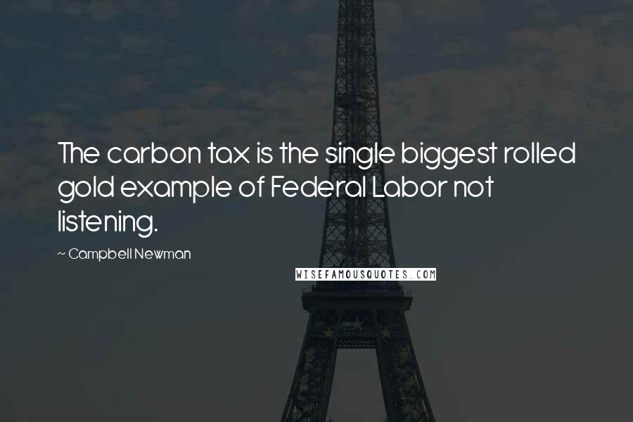 Campbell Newman Quotes: The carbon tax is the single biggest rolled gold example of Federal Labor not listening.