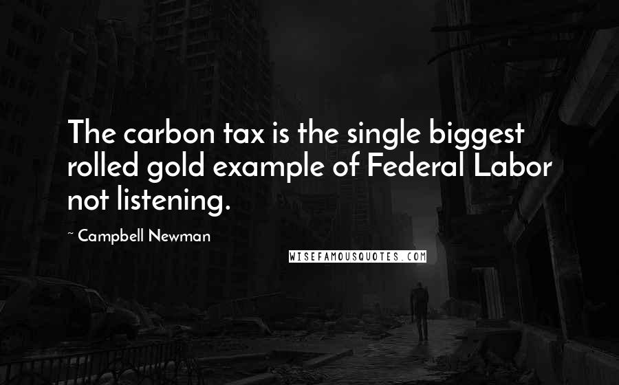 Campbell Newman Quotes: The carbon tax is the single biggest rolled gold example of Federal Labor not listening.