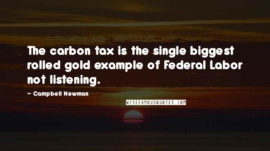Campbell Newman Quotes: The carbon tax is the single biggest rolled gold example of Federal Labor not listening.