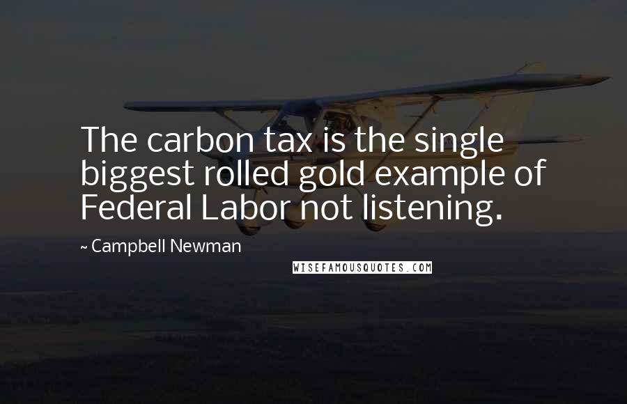 Campbell Newman Quotes: The carbon tax is the single biggest rolled gold example of Federal Labor not listening.