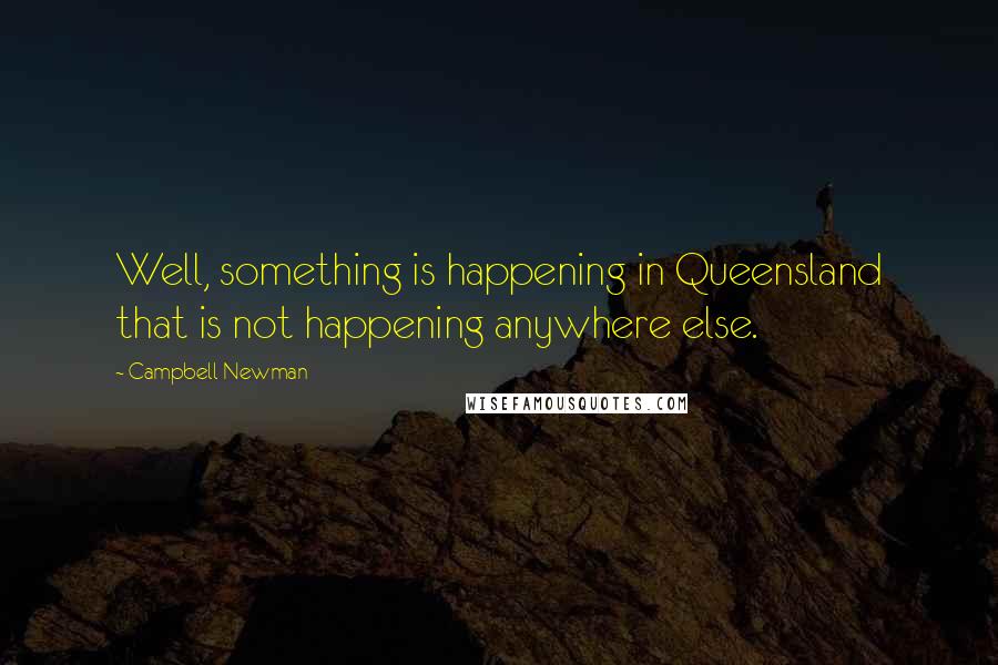 Campbell Newman Quotes: Well, something is happening in Queensland that is not happening anywhere else.