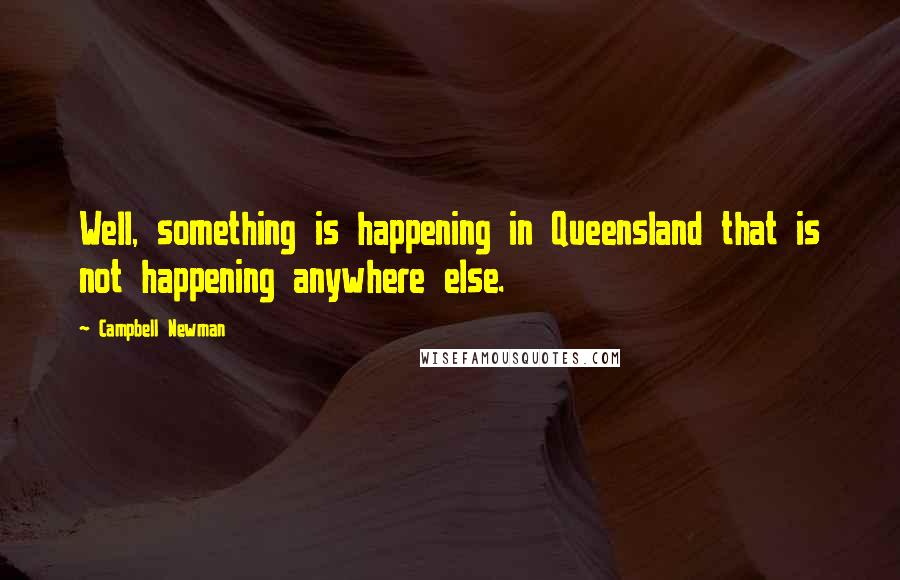 Campbell Newman Quotes: Well, something is happening in Queensland that is not happening anywhere else.